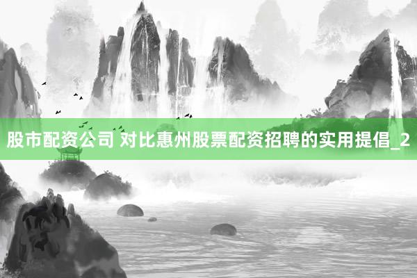 股市配资公司 对比惠州股票配资招聘的实用提倡_2