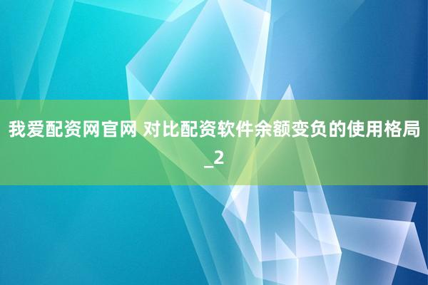 我爱配资网官网 对比配资软件余额变负的使用格局_2