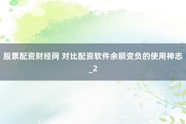 股票配资财经网 对比配资软件余额变负的使用神志_2