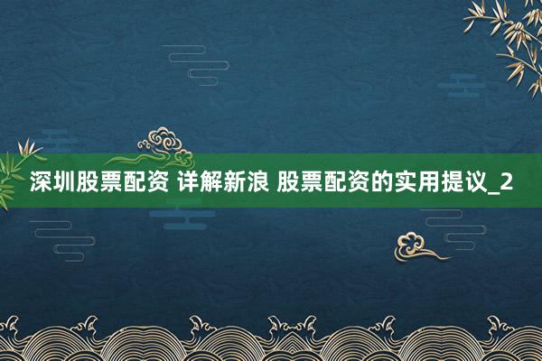 深圳股票配资 详解新浪 股票配资的实用提议_2