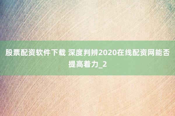 股票配资软件下载 深度判辨2020在线配资网能否提高着力_2