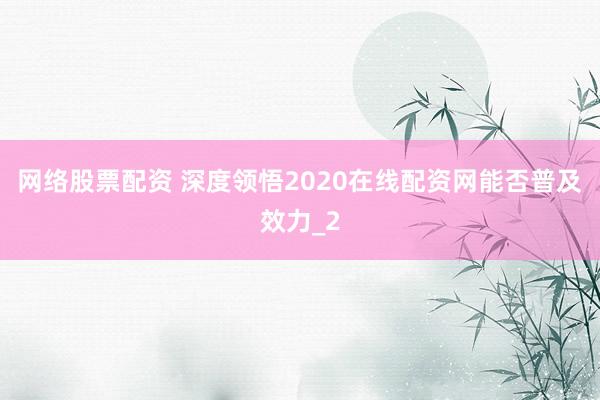 网络股票配资 深度领悟2020在线配资网能否普及效力_2
