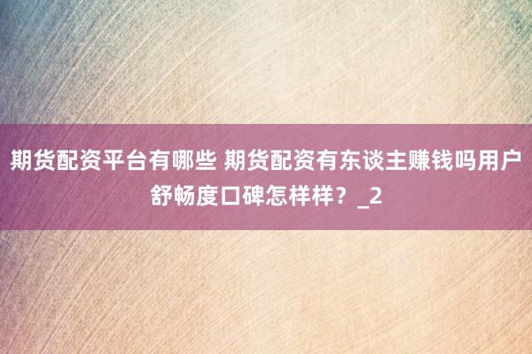 期货配资平台有哪些 期货配资有东谈主赚钱吗用户舒畅度口碑怎样样？_2