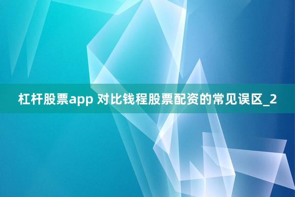 杠杆股票app 对比钱程股票配资的常见误区_2