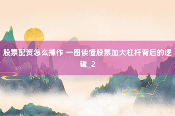 股票配资怎么操作 一图读懂股票加大杠杆背后的逻辑_2