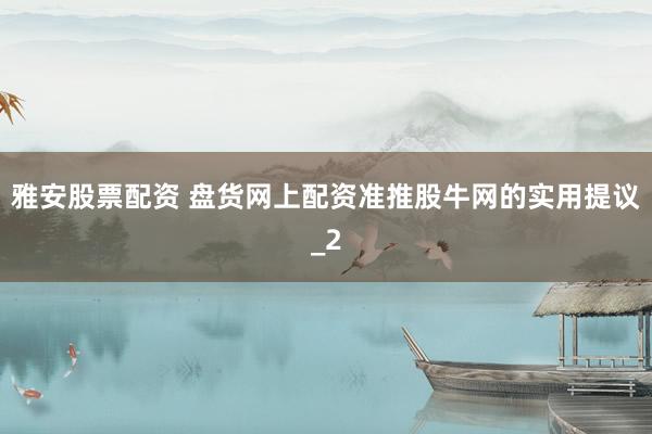 雅安股票配资 盘货网上配资准推股牛网的实用提议_2