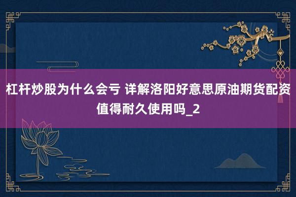 杠杆炒股为什么会亏 详解洛阳好意思原油期货配资值得耐久使用吗_2