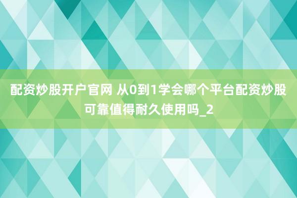 配资炒股开户官网 从0到1学会哪个平台配资炒股可靠值得耐久使用吗_2
