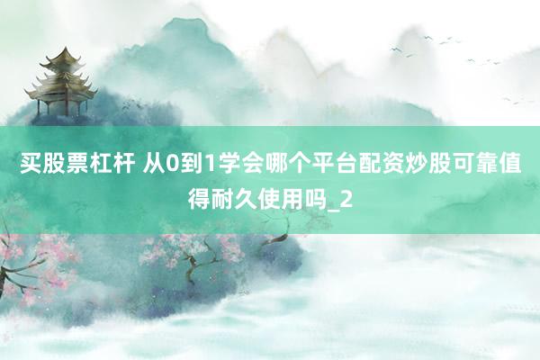 买股票杠杆 从0到1学会哪个平台配资炒股可靠值得耐久使用吗_2