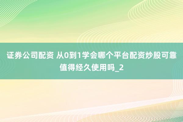证券公司配资 从0到1学会哪个平台配资炒股可靠值得经久使用吗_2