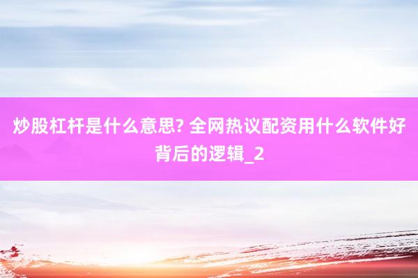 炒股杠杆是什么意思? 全网热议配资用什么软件好背后的逻辑_2