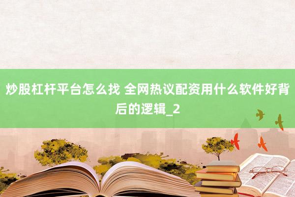 炒股杠杆平台怎么找 全网热议配资用什么软件好背后的逻辑_2