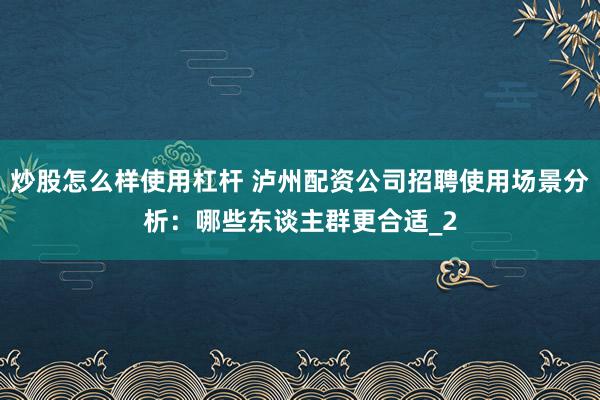 炒股怎么样使用杠杆 泸州配资公司招聘使用场景分析：哪些东谈主群更合适_2