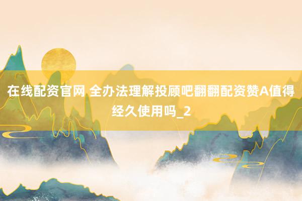 在线配资官网 全办法理解投顾吧翻翻配资赞A值得经久使用吗_2