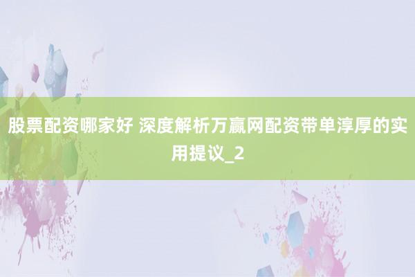 股票配资哪家好 深度解析万赢网配资带单淳厚的实用提议_2
