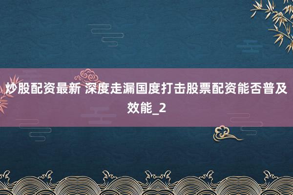 炒股配资最新 深度走漏国度打击股票配资能否普及效能_2