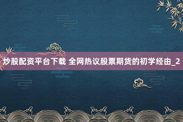 炒股配资平台下载 全网热议股票期货的初学经由_2