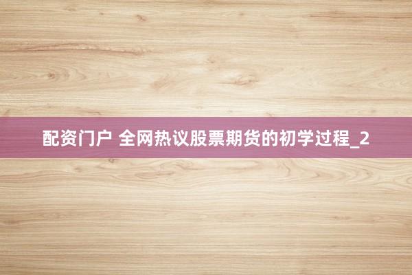 配资门户 全网热议股票期货的初学过程_2