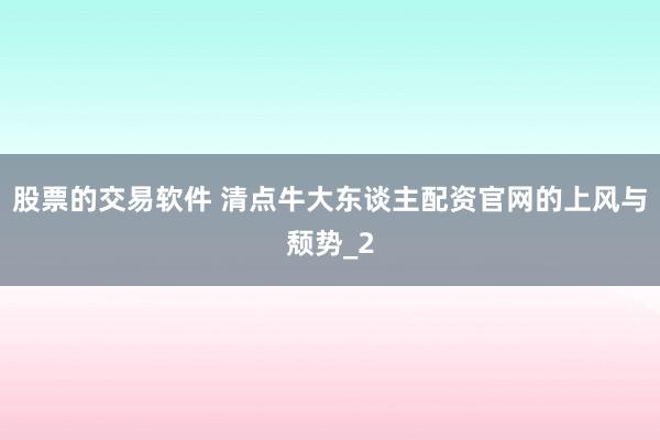 股票的交易软件 清点牛大东谈主配资官网的上风与颓势_2
