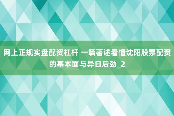 网上正规实盘配资杠杆 一篇著述看懂沈阳股票配资的基本面与异日后劲_2