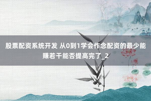 股票配资系统开发 从0到1学会作念配资的最少能赚若干能否提高完了_2