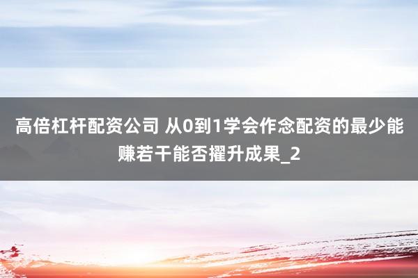 高倍杠杆配资公司 从0到1学会作念配资的最少能赚若干能否擢升成果_2