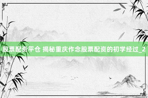 股票配资平仓 揭秘重庆作念股票配资的初学经过_2