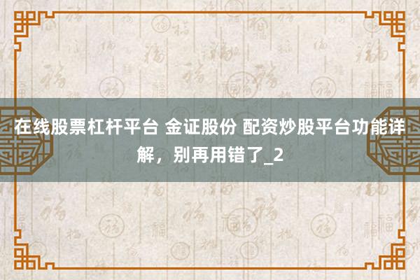 在线股票杠杆平台 金证股份 配资炒股平台功能详解，别再用错了_2