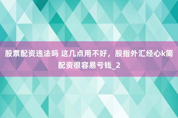 股票配资违法吗 这几点用不好，股指外汇经心k简配资很容易亏钱_2
