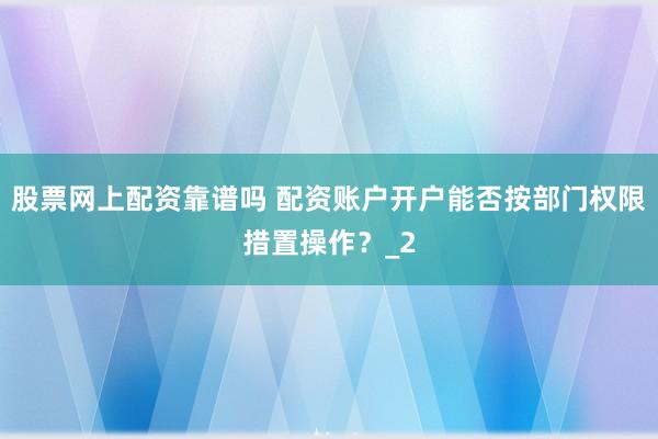 股票网上配资靠谱吗 配资账户开户能否按部门权限措置操作？_2