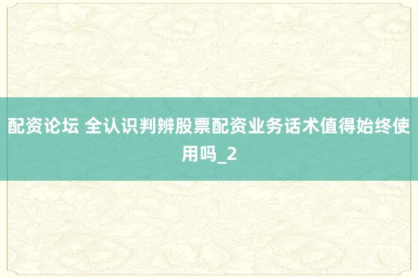 配资论坛 全认识判辨股票配资业务话术值得始终使用吗_2