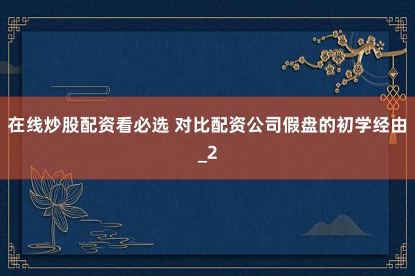 在线炒股配资看必选 对比配资公司假盘的初学经由_2