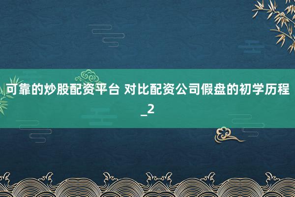 可靠的炒股配资平台 对比配资公司假盘的初学历程_2