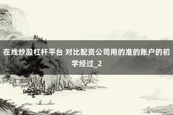在线炒股杠杆平台 对比配资公司用的准的账户的初学经过_2