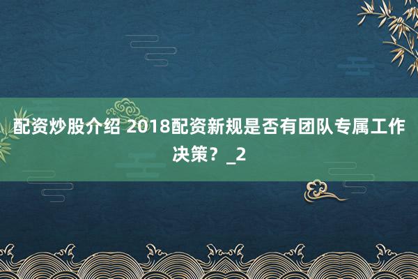 配资炒股介绍 2018配资新规是否有团队专属工作决策？_2