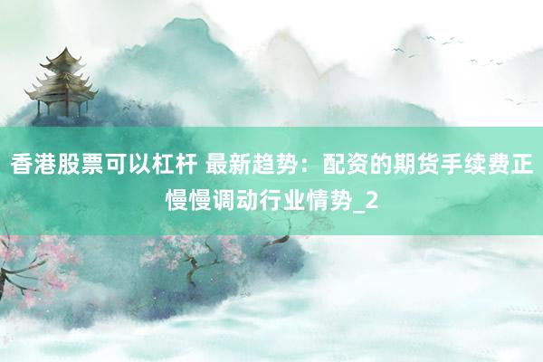 香港股票可以杠杆 最新趋势：配资的期货手续费正慢慢调动行业情势_2