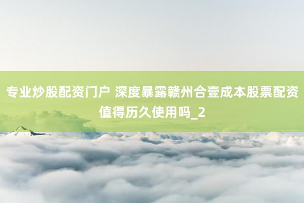 专业炒股配资门户 深度暴露赣州合壹成本股票配资值得历久使用吗_2