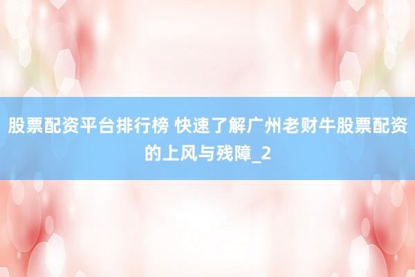 股票配资平台排行榜 快速了解广州老财牛股票配资的上风与残障_2
