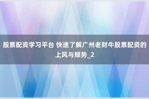 股票配资学习平台 快速了解广州老财牛股票配资的上风与颓势_2