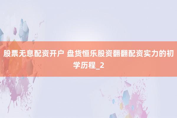 股票无息配资开户 盘货恒乐股资翻翻配资实力的初学历程_2