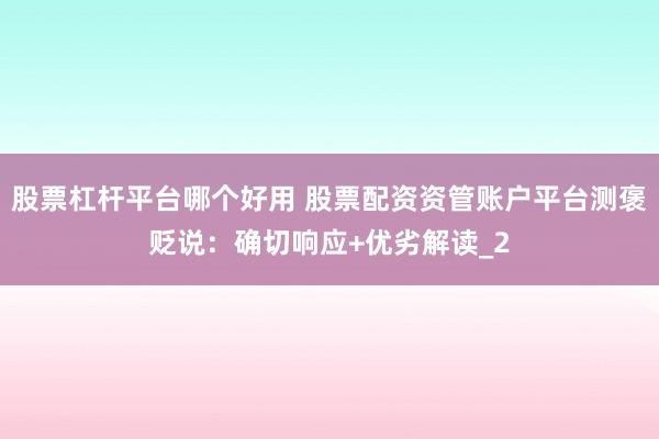 股票杠杆平台哪个好用 股票配资资管账户平台测褒贬说:确切响应+优劣解读_2