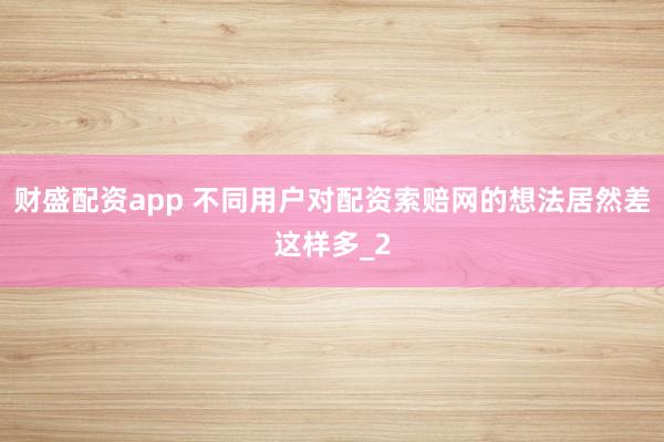 财盛配资app 不同用户对配资索赔网的想法居然差这样多_2