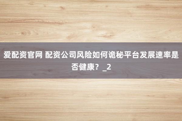 爱配资官网 配资公司风险如何诡秘平台发展速率是否健康？_2