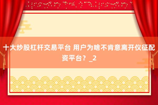十大炒股杠杆交易平台 用户为啥不肯意离开仪征配资平台？_2