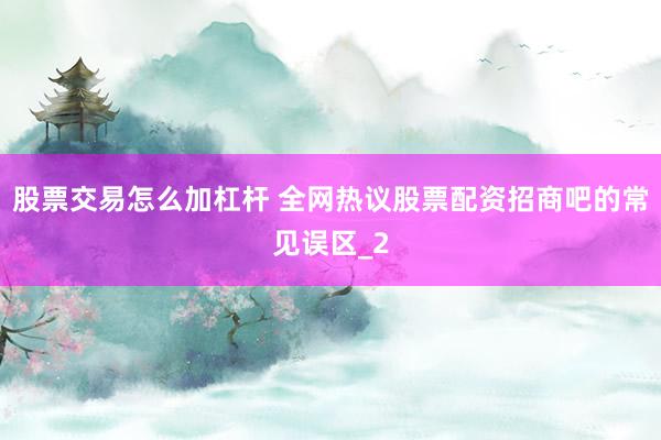股票交易怎么加杠杆 全网热议股票配资招商吧的常见误区_2