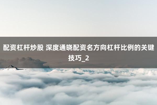 配资杠杆炒股 深度通晓配资名方向杠杆比例的关键技巧_2