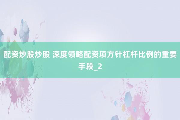 配资炒股炒股 深度领略配资项方针杠杆比例的重要手段_2