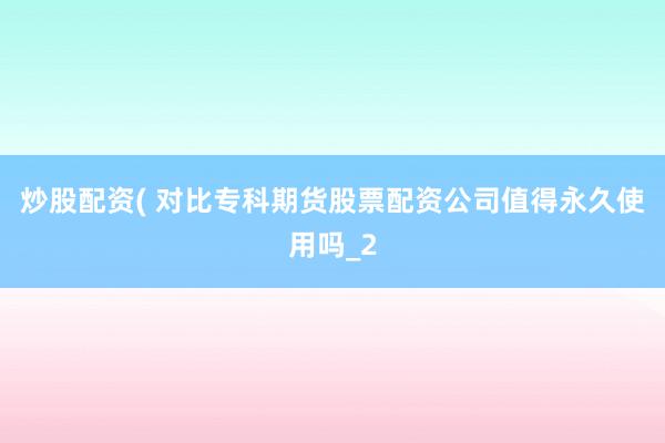 炒股配资( 对比专科期货股票配资公司值得永久使用吗_2