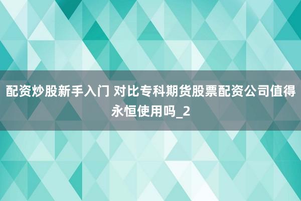 配资炒股新手入门 对比专科期货股票配资公司值得永恒使用吗_2