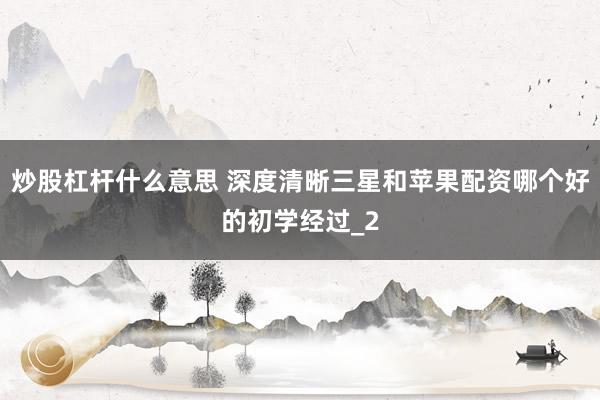 炒股杠杆什么意思 深度清晰三星和苹果配资哪个好的初学经过_2
